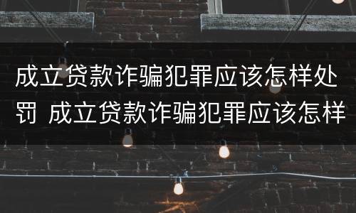 成立贷款诈骗犯罪应该怎样处罚 成立贷款诈骗犯罪应该怎样处罚他