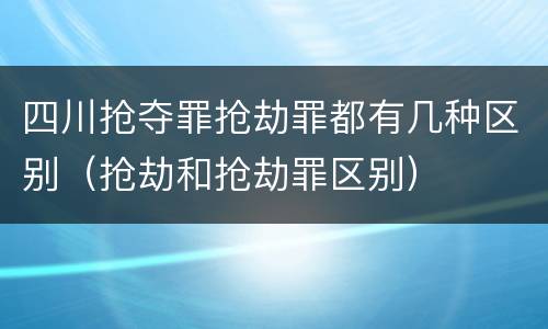四川抢夺罪抢劫罪都有几种区别（抢劫和抢劫罪区别）
