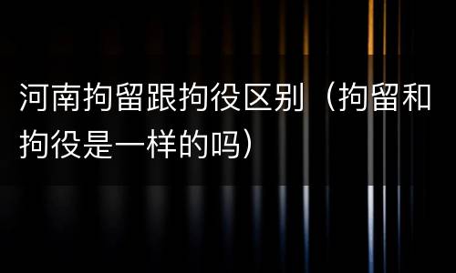 河南拘留跟拘役区别（拘留和拘役是一样的吗）
