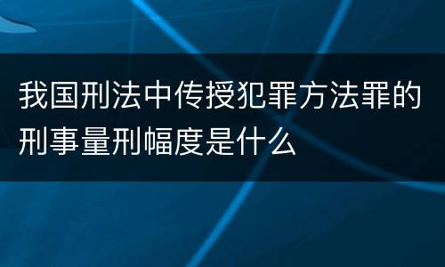 我国刑法中传授犯罪方法罪的刑事量刑幅度是什么