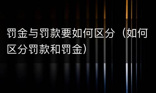 罚金与罚款要如何区分（如何区分罚款和罚金）