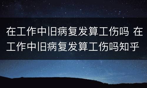 在工作中旧病复发算工伤吗 在工作中旧病复发算工伤吗知乎