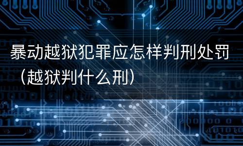 暴动越狱犯罪应怎样判刑处罚（越狱判什么刑）