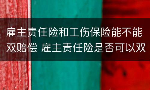 雇主责任险和工伤保险能不能双赔偿 雇主责任险是否可以双赔