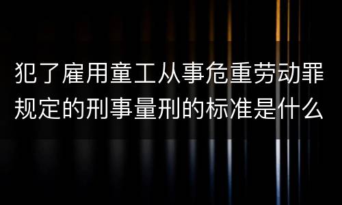 犯了雇用童工从事危重劳动罪规定的刑事量刑的标准是什么样的