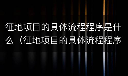 征地项目的具体流程程序是什么（征地项目的具体流程程序是什么呢）