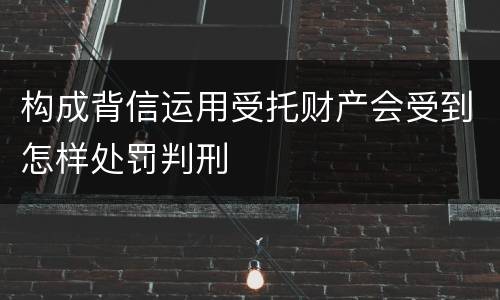 构成背信运用受托财产会受到怎样处罚判刑