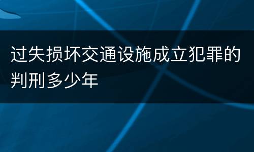 过失损坏交通设施成立犯罪的判刑多少年