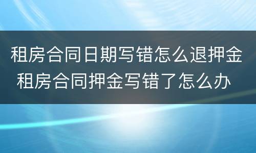 租房合同日期写错怎么退押金 租房合同押金写错了怎么办