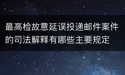 最高检故意延误投递邮件案件的司法解释有哪些主要规定