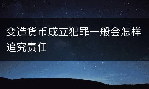 变造货币成立犯罪一般会怎样追究责任