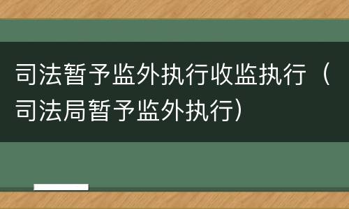司法暂予监外执行收监执行（司法局暂予监外执行）