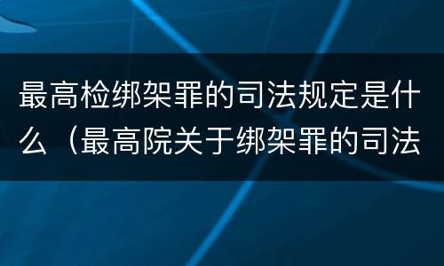 最高检绑架罪的司法规定是什么（最高院关于绑架罪的司法解释）