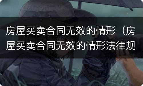 房屋买卖合同无效的情形（房屋买卖合同无效的情形法律规定）