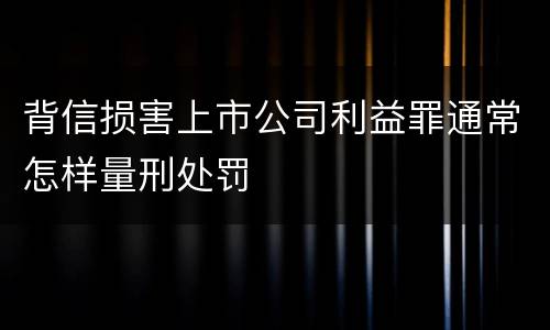 背信损害上市公司利益罪通常怎样量刑处罚
