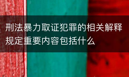 刑法暴力取证犯罪的相关解释规定重要内容包括什么