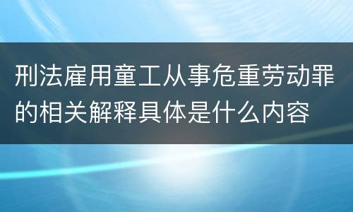 刑法雇用童工从事危重劳动罪的相关解释具体是什么内容