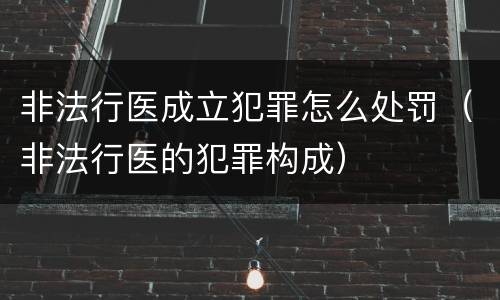 非法行医成立犯罪怎么处罚（非法行医的犯罪构成）