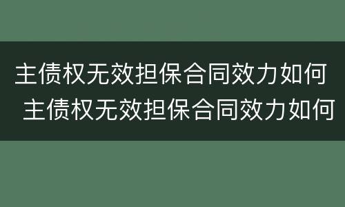 主债权无效担保合同效力如何 主债权无效担保合同效力如何确定