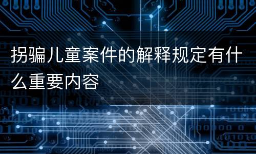 拐骗儿童案件的解释规定有什么重要内容