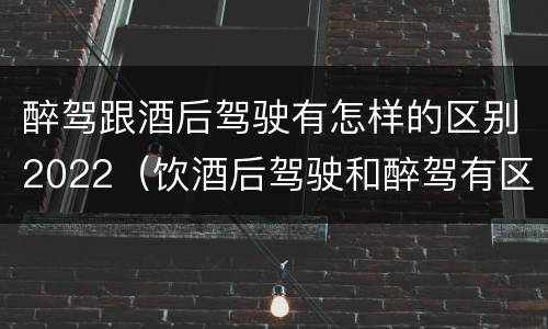 醉驾跟酒后驾驶有怎样的区别2022（饮酒后驾驶和醉驾有区别?）