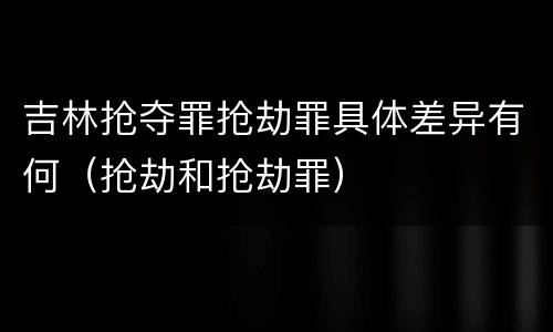 吉林抢夺罪抢劫罪具体差异有何（抢劫和抢劫罪）