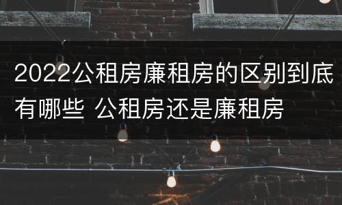 2022公租房廉租房的区别到底有哪些 公租房还是廉租房