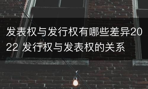发表权与发行权有哪些差异2022 发行权与发表权的关系