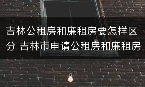 吉林公租房和廉租房要怎样区分 吉林市申请公租房和廉租房的条件