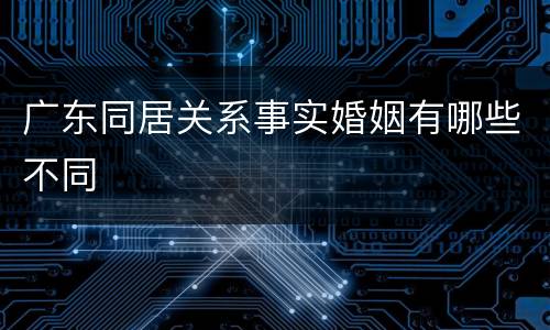 广东同居关系事实婚姻有哪些不同