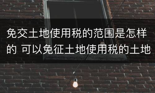 免交土地使用税的范围是怎样的 可以免征土地使用税的土地包括