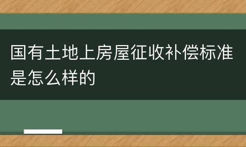 国有土地上房屋征收补偿标准是怎么样的