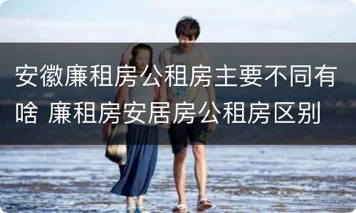 安徽廉租房公租房主要不同有啥 廉租房安居房公租房区别