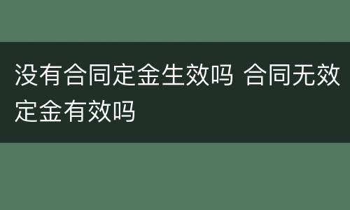 没有合同定金生效吗 合同无效定金有效吗