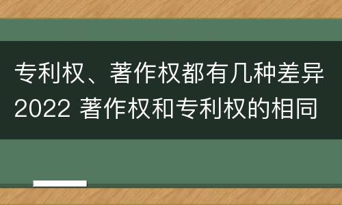 专利权、著作权都有几种差异2022 著作权和专利权的相同