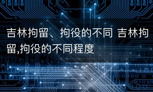 吉林拘留、拘役的不同 吉林拘留,拘役的不同程度