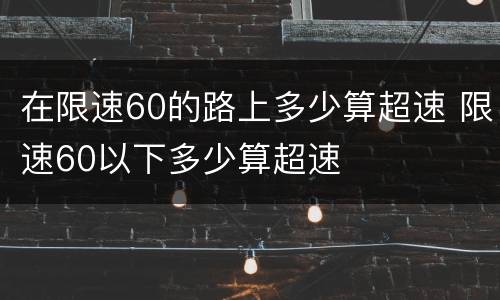 在限速60的路上多少算超速 限速60以下多少算超速