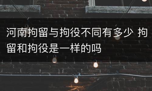 河南拘留与拘役不同有多少 拘留和拘役是一样的吗