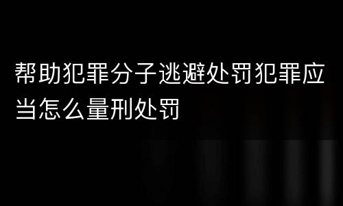 帮助犯罪分子逃避处罚犯罪应当怎么量刑处罚