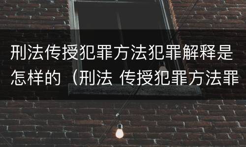 刑法传授犯罪方法犯罪解释是怎样的（刑法 传授犯罪方法罪）
