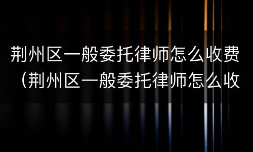 荆州区一般委托律师怎么收费（荆州区一般委托律师怎么收费的）