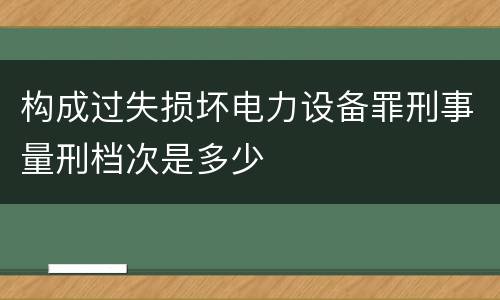 构成过失损坏电力设备罪刑事量刑档次是多少