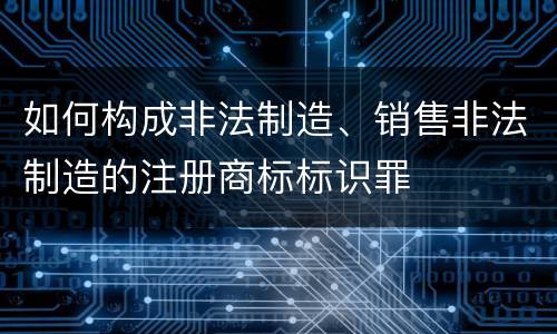 如何构成非法制造、销售非法制造的注册商标标识罪