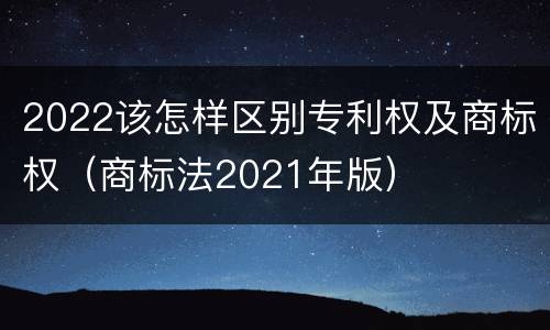 2022该怎样区别专利权及商标权（商标法2021年版）