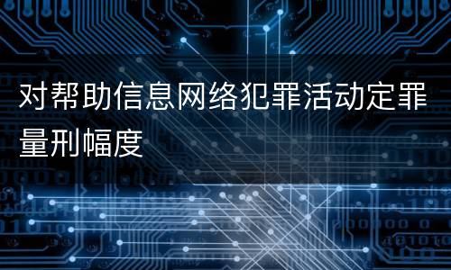 对帮助信息网络犯罪活动定罪量刑幅度