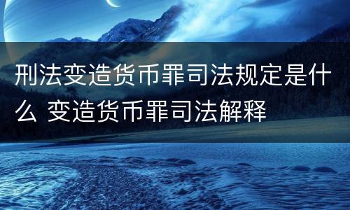 刑法变造货币罪司法规定是什么 变造货币罪司法解释