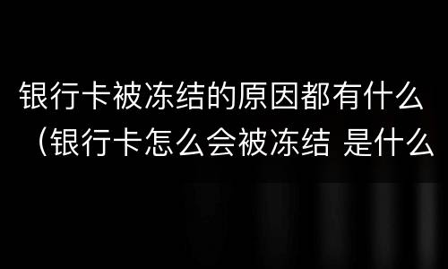 银行卡被冻结的原因都有什么（银行卡怎么会被冻结 是什么原因）