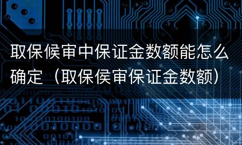 取保候审中保证金数额能怎么确定（取保侯审保证金数额）