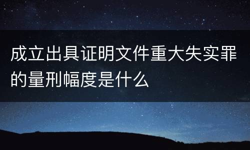 成立出具证明文件重大失实罪的量刑幅度是什么
