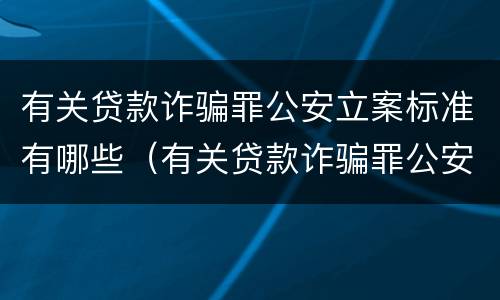 有关贷款诈骗罪公安立案标准有哪些（有关贷款诈骗罪公安立案标准有哪些规定）